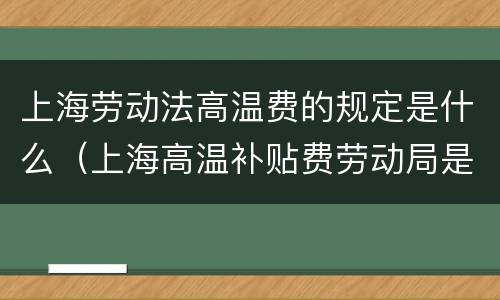 上海劳动法高温费的规定是什么（上海高温补贴费劳动局是怎么规定的）