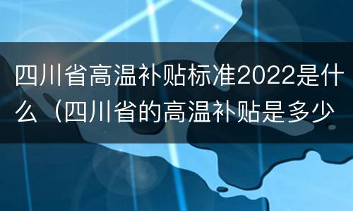 四川省高温补贴标准2022是什么（四川省的高温补贴是多少）