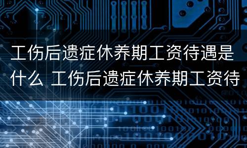 工伤后遗症休养期工资待遇是什么 工伤后遗症休养期工资待遇是什么时候发放