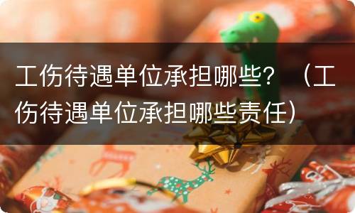 工伤待遇单位承担哪些？（工伤待遇单位承担哪些责任）