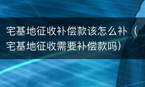 宅基地征收补偿款该怎么补（宅基地征收需要补偿款吗）