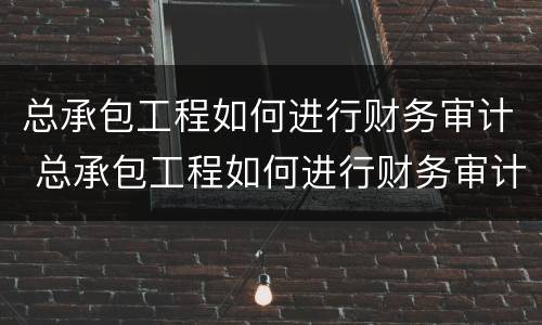 总承包工程如何进行财务审计 总承包工程如何进行财务审计管理