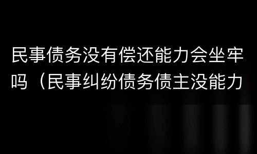 民事债务没有偿还能力会坐牢吗（民事纠纷债务债主没能力还怎么处理）