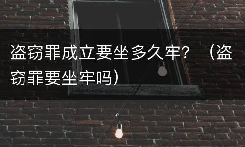 盗窃罪成立要坐多久牢？（盗窃罪要坐牢吗）