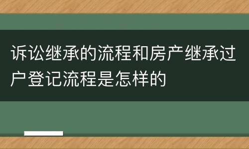 诉讼继承的流程和房产继承过户登记流程是怎样的