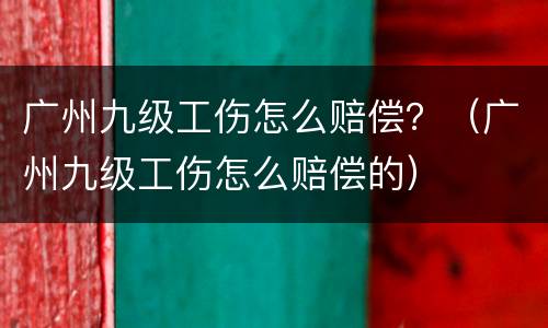 广州九级工伤怎么赔偿？（广州九级工伤怎么赔偿的）