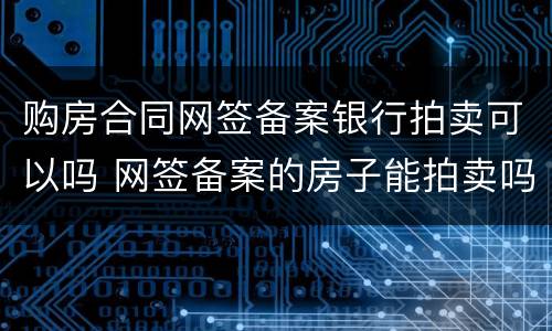 购房合同网签备案银行拍卖可以吗 网签备案的房子能拍卖吗