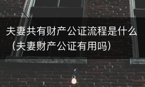 夫妻共有财产公证流程是什么（夫妻财产公证有用吗）