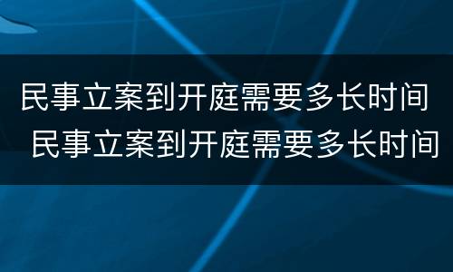 民事立案到开庭需要多长时间 民事立案到开庭需要多长时间判决