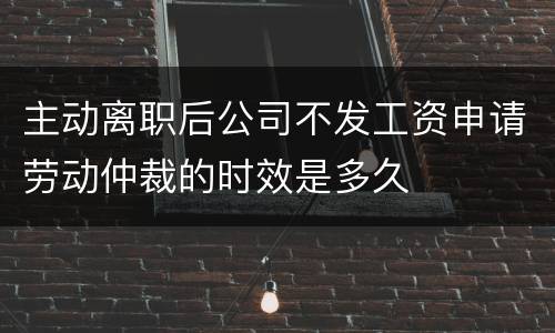 主动离职后公司不发工资申请劳动仲裁的时效是多久