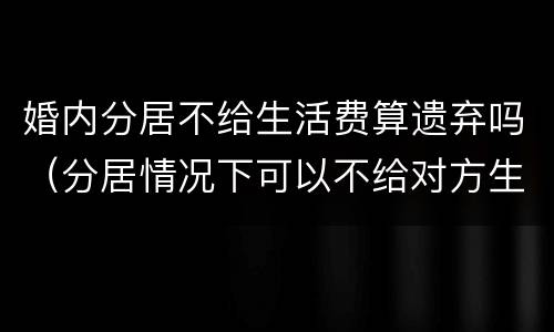 婚内分居不给生活费算遗弃吗（分居情况下可以不给对方生活费吗）