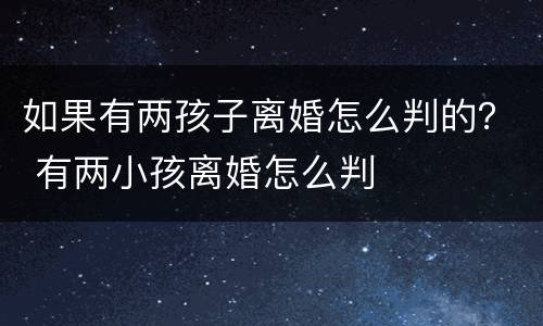 如果有两孩子离婚怎么判的？ 有两小孩离婚怎么判