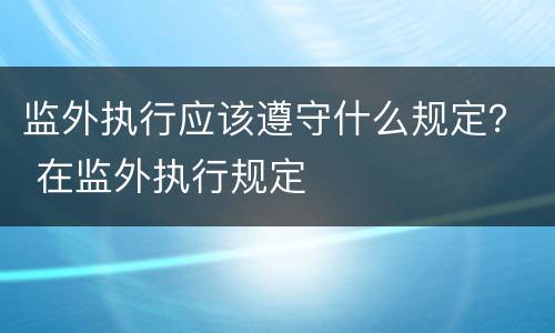 监外执行应该遵守什么规定？ 在监外执行规定