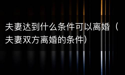 夫妻达到什么条件可以离婚（夫妻双方离婚的条件）