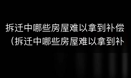 拆迁中哪些房屋难以拿到补偿（拆迁中哪些房屋难以拿到补偿的）