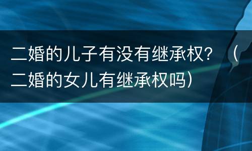 二婚的儿子有没有继承权？（二婚的女儿有继承权吗）