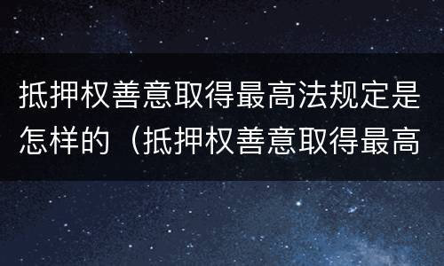 抵押权善意取得最高法规定是怎样的（抵押权善意取得最高法规定是怎样的行为）