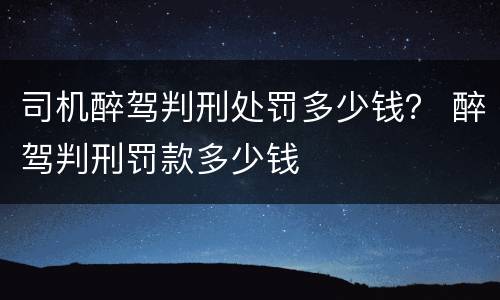 司机醉驾判刑处罚多少钱？ 醉驾判刑罚款多少钱