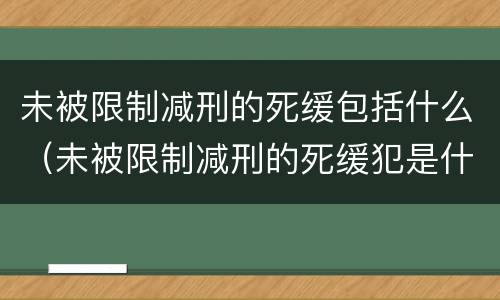 未被限制减刑的死缓包括什么（未被限制减刑的死缓犯是什么意思）