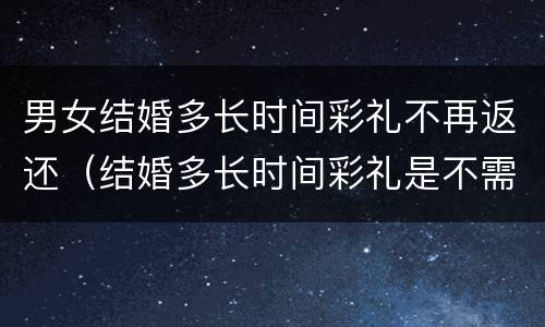 男女结婚多长时间彩礼不再返还（结婚多长时间彩礼是不需要退还的）