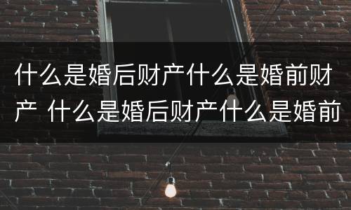 什么是婚后财产什么是婚前财产 什么是婚后财产什么是婚前财产呢