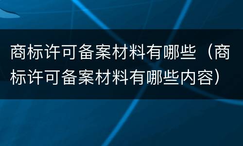 商标许可备案材料有哪些（商标许可备案材料有哪些内容）