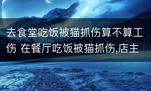 去食堂吃饭被猫抓伤算不算工伤 在餐厅吃饭被猫抓伤,店主该赔偿吗