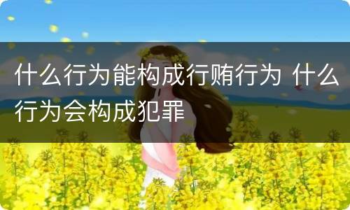 什么行为能构成行贿行为 什么行为会构成犯罪