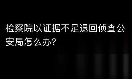 检察院以证据不足退回侦查公安局怎么办？