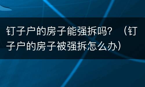 钉子户的房子能强拆吗？（钉子户的房子被强拆怎么办）