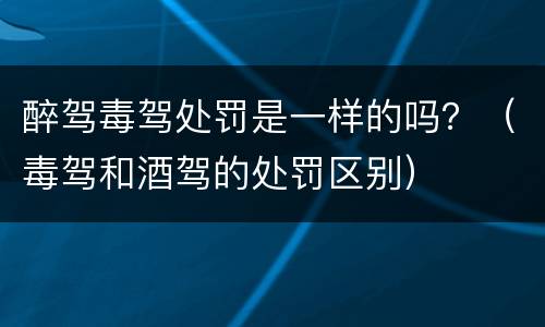 醉驾毒驾处罚是一样的吗？（毒驾和酒驾的处罚区别）