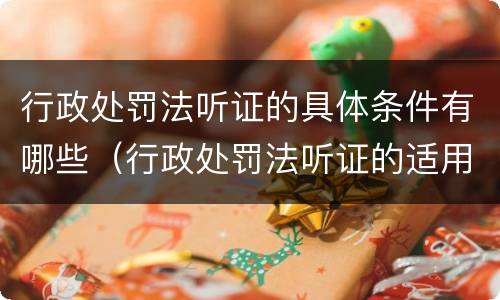 行政处罚法听证的具体条件有哪些（行政处罚法听证的适用范围及程序）