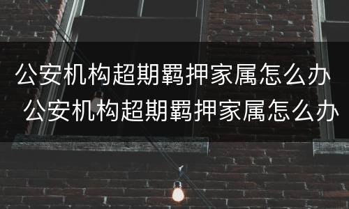 公安机构超期羁押家属怎么办 公安机构超期羁押家属怎么办呢