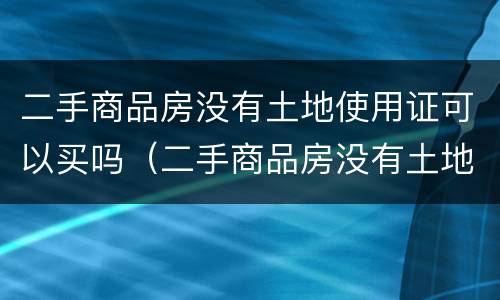 二手商品房没有土地使用证可以买吗（二手商品房没有土地使用证可以买吗现在）