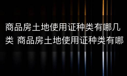 商品房土地使用证种类有哪几类 商品房土地使用证种类有哪几类呢