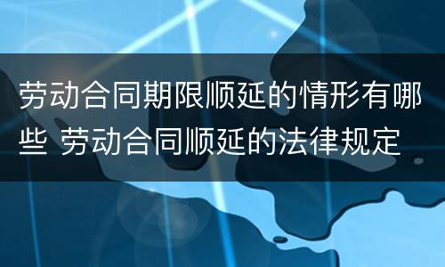 劳动合同期限顺延的情形有哪些 劳动合同顺延的法律规定