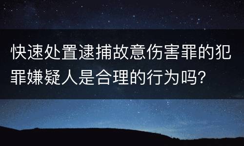 快速处置逮捕故意伤害罪的犯罪嫌疑人是合理的行为吗？