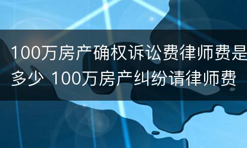 100万房产确权诉讼费律师费是多少 100万房产纠纷请律师费用