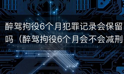 醉驾拘役6个月犯罪记录会保留吗（醉驾拘役6个月会不会减刑）