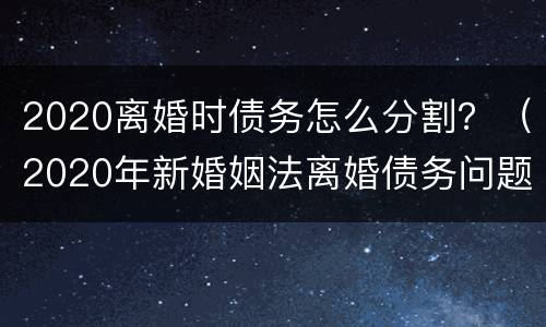 2020离婚时债务怎么分割？（2020年新婚姻法离婚债务问题）