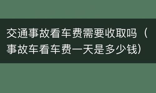 交通事故看车费需要收取吗（事故车看车费一天是多少钱）