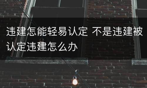 违建怎能轻易认定 不是违建被认定违建怎么办