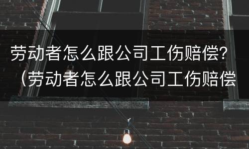 劳动者怎么跟公司工伤赔偿？（劳动者怎么跟公司工伤赔偿协议）