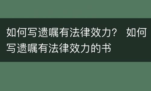 如何写遗嘱有法律效力？ 如何写遗嘱有法律效力的书