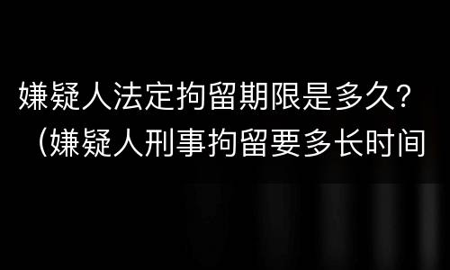 嫌疑人法定拘留期限是多久？（嫌疑人刑事拘留要多长时间）