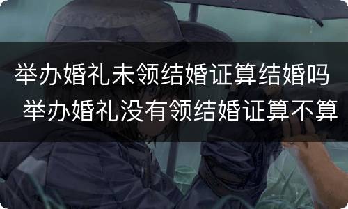 举办婚礼未领结婚证算结婚吗 举办婚礼没有领结婚证算不算结婚