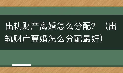 出轨财产离婚怎么分配？（出轨财产离婚怎么分配最好）