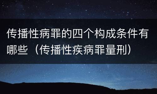 传播性病罪的四个构成条件有哪些（传播性疾病罪量刑）