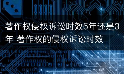 著作权侵权诉讼时效5年还是3年 著作权的侵权诉讼时效