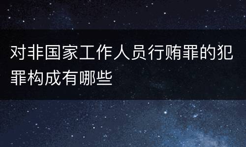 对非国家工作人员行贿罪的犯罪构成有哪些